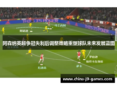 阿森纳英超争冠失利后调整策略重塑球队未来发展蓝图 阿森纳英超争冠失利后调整策略重塑球队未来发展蓝图