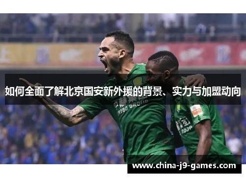 如何全面了解北京国安新外援的背景、实力与加盟动向 如何全面了解北京国安新外援的背景、实力与加盟动向