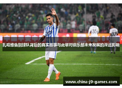 扎哈维告别球队背后的真实故事与此举对俱乐部未来发展的深远影响 扎哈维告别球队背后的真实故事与此举对俱乐部未来发展的深远影响