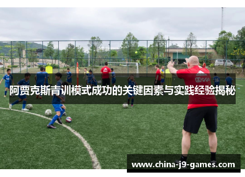阿贾克斯青训模式成功的关键因素与实践经验揭秘