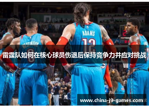 雷霆队如何在核心球员伤退后保持竞争力并应对挑战 雷霆队如何在核心球员伤退后保持竞争力并应对挑战