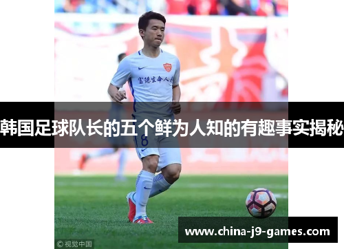 韩国足球队长的五个鲜为人知的有趣事实揭秘 韩国足球队长的五个鲜为人知的有趣事实揭秘