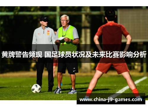 黄牌警告频现 国足球员状况及未来比赛影响分析 黄牌警告频现 国足球员状况及未来比赛影响分析