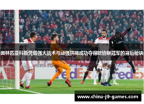 奥林匹亚科斯凭借强大战术与顽强拼搏成功夺得欧协联冠军的背后秘诀 奥林匹亚科斯凭借强大战术与顽强拼搏成功夺得欧协联冠军的背后秘诀