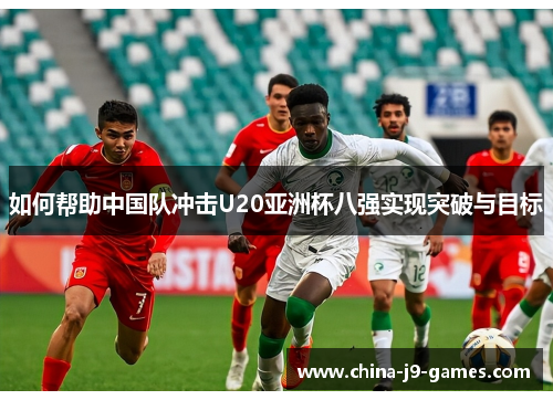 如何帮助中国队冲击U20亚洲杯八强实现突破与目标