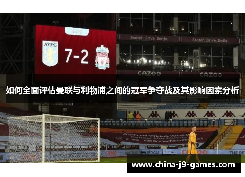 如何全面评估曼联与利物浦之间的冠军争夺战及其影响因素分析 如何全面评估曼联与利物浦之间的冠军争夺战及其影响因素分析