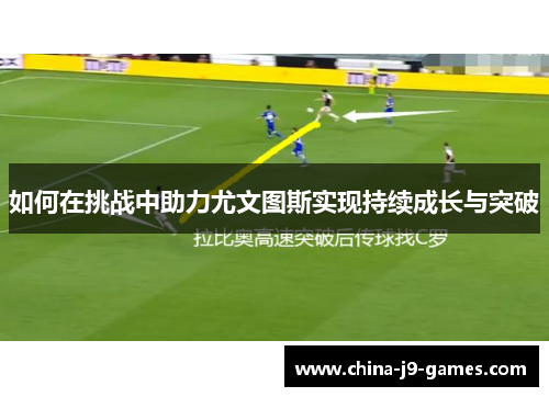 如何在挑战中助力尤文图斯实现持续成长与突破 如何在挑战中助力尤文图斯实现持续成长与突破