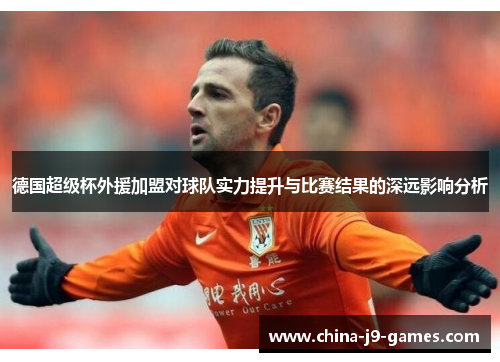 德国超级杯外援加盟对球队实力提升与比赛结果的深远影响分析 德国超级杯外援加盟对球队实力提升与比赛结果的深远影响分析