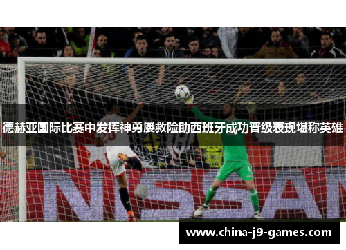 德赫亚国际比赛中发挥神勇屡救险助西班牙成功晋级表现堪称英雄 德赫亚国际比赛中发挥神勇屡救险助西班牙成功晋级表现堪称英雄