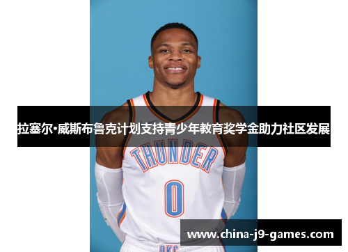 拉塞尔·威斯布鲁克计划支持青少年教育奖学金助力社区发展