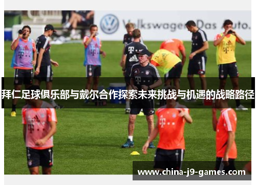 拜仁足球俱乐部与戴尔合作探索未来挑战与机遇的战略路径 拜仁足球俱乐部与戴尔合作探索未来挑战与机遇的战略路径