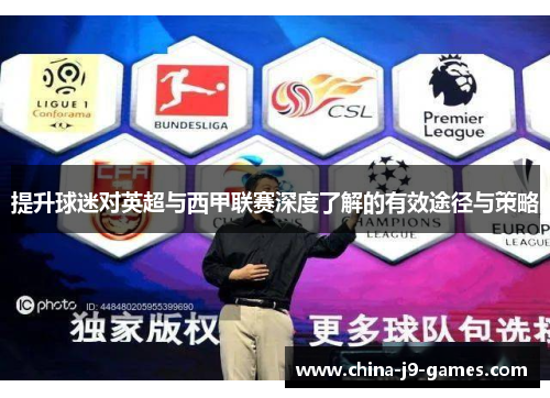 提升球迷对英超与西甲联赛深度了解的有效途径与策略 提升球迷对英超与西甲联赛深度了解的有效途径与策略