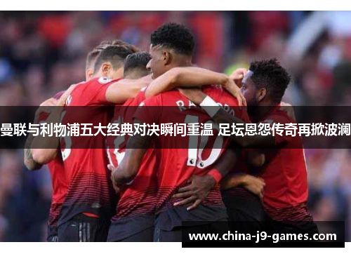 曼联与利物浦五大经典对决瞬间重温 足坛恩怨传奇再掀波澜 曼联与利物浦五大经典对决瞬间重温 足坛恩怨传奇再掀波澜