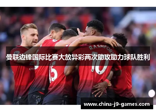 曼联边锋国际比赛大放异彩两次助攻助力球队胜利 曼联边锋国际比赛大放异彩两次助攻助力球队胜利