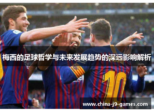 梅西的足球哲学与未来发展趋势的深远影响解析 梅西的足球哲学与未来发展趋势的深远影响解析