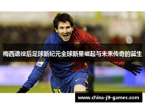 梅西退役后足球新纪元全球新星崛起与未来传奇的诞生 梅西退役后足球新纪元全球新星崛起与未来传奇的诞生