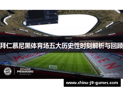 拜仁慕尼黑体育场五大历史性时刻解析与回顾 拜仁慕尼黑体育场五大历史性时刻解析与回顾