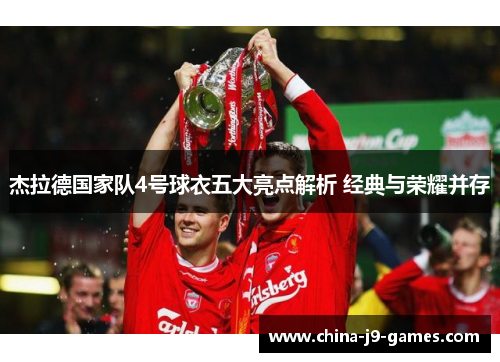杰拉德国家队4号球衣五大亮点解析 经典与荣耀并存 杰拉德国家队4号球衣五大亮点解析 经典与荣耀并存