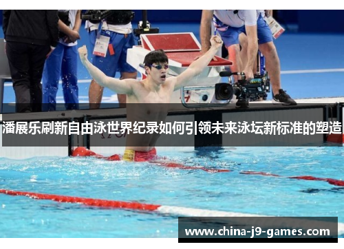 潘展乐刷新自由泳世界纪录如何引领未来泳坛新标准的塑造 潘展乐刷新自由泳世界纪录如何引领未来泳坛新标准的塑造
