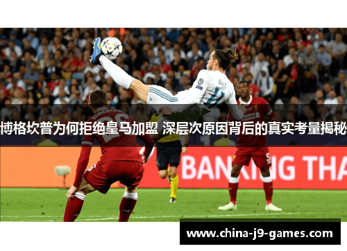 博格坎普为何拒绝皇马加盟 深层次原因背后的真实考量揭秘 博格坎普为何拒绝皇马加盟 深层次原因背后的真实考量揭秘