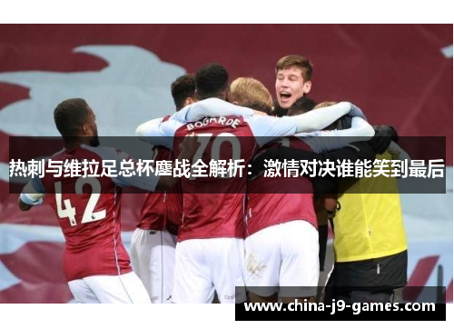 热刺与维拉足总杯鏖战全解析:激情对决谁能笑到最后 热刺与维拉足总杯鏖战全解析:激情对决谁能笑到最后