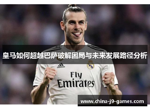 皇马如何超越巴萨破解困局与未来发展路径分析 皇马如何超越巴萨破解困局与未来发展路径分析