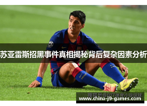 苏亚雷斯招黑事件真相揭秘背后复杂因素分析 苏亚雷斯招黑事件真相揭秘背后复杂因素分析