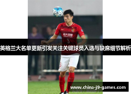 英格兰大名单更新引发关注关键球员入选与缺席细节解析