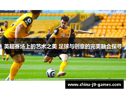 英超赛场上的艺术之美 足球与创意的完美融合探寻 英超赛场上的艺术之美 足球与创意的完美融合探寻
