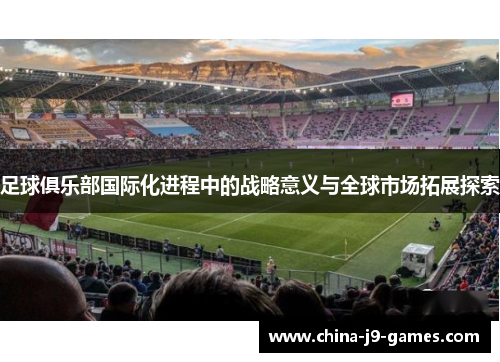 足球俱乐部国际化进程中的战略意义与全球市场拓展探索