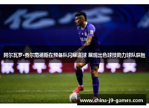 阿尔瓦罗·费尔南德斯在预备队闪耀进球 展现出色球技助力球队获胜