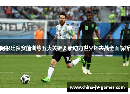阿根廷队赛前训练五大关键要素助力世界杯决战全面解析