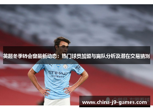 英超冬季转会窗最新动态:热门球员加盟与离队分析及潜在交易猜测 英超冬季转会窗最新动态:热门球员加盟与离队分析及潜在交易猜测