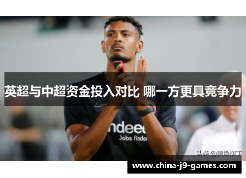 英超与中超资金投入对比 哪一方更具竞争力 英超与中超资金投入对比 哪一方更具竞争力
