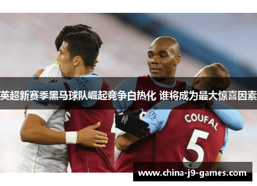 英超新赛季黑马球队崛起竞争白热化 谁将成为最大惊喜因素