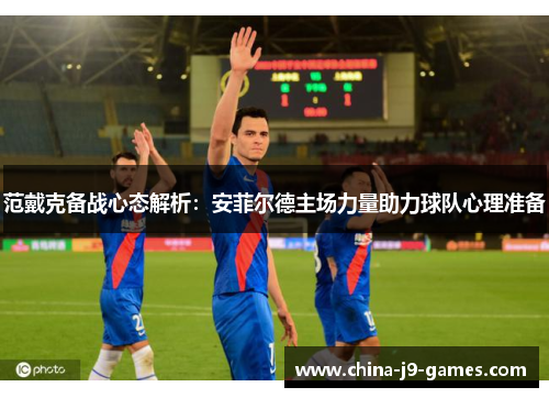 范戴克备战心态解析:安菲尔德主场力量助力球队心理准备 范戴克备战心态解析:安菲尔德主场力量助力球队心理准备