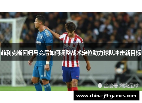 菲利克斯回归马竞后如何调整战术定位助力球队冲击新目标 菲利克斯回归马竞后如何调整战术定位助力球队冲击新目标