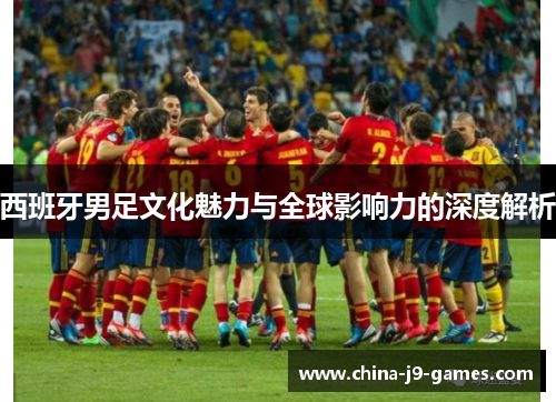 西班牙男足文化魅力与全球影响力的深度解析