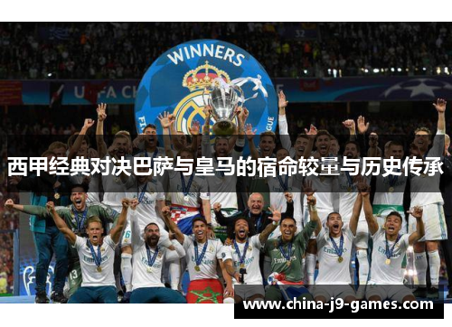 西甲经典对决巴萨与皇马的宿命较量与历史传承