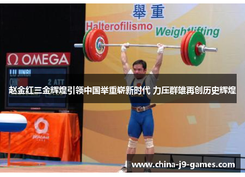 赵金红三金辉煌引领中国举重崭新时代 力压群雄再创历史辉煌