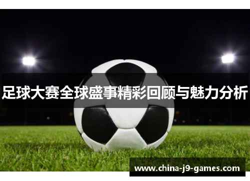 足球大赛全球盛事精彩回顾与魅力分析