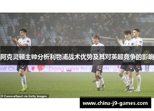 阿克灵顿主帅分析利物浦战术优势及其对英超竞争的影响 阿克灵顿主帅分析利物浦战术优势及其对英超竞争的影响