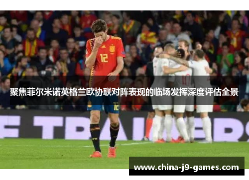 聚焦菲尔米诺英格兰欧协联对阵表现的临场发挥深度评估全景 聚焦菲尔米诺英格兰欧协联对阵表现的临场发挥深度评估全景