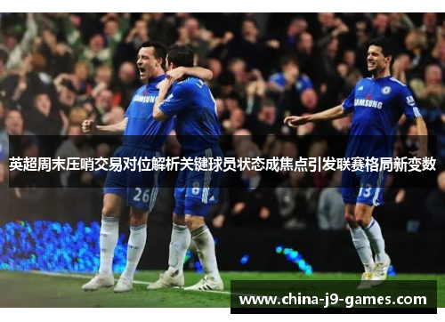 英超周末压哨交易对位解析关键球员状态成焦点引发联赛格局新变数 英超周末压哨交易对位解析关键球员状态成焦点引发联赛格局新变数
