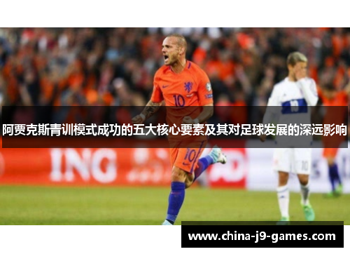 阿贾克斯青训模式成功的五大核心要素及其对足球发展的深远影响 阿贾克斯青训模式成功的五大核心要素及其对足球发展的深远影响