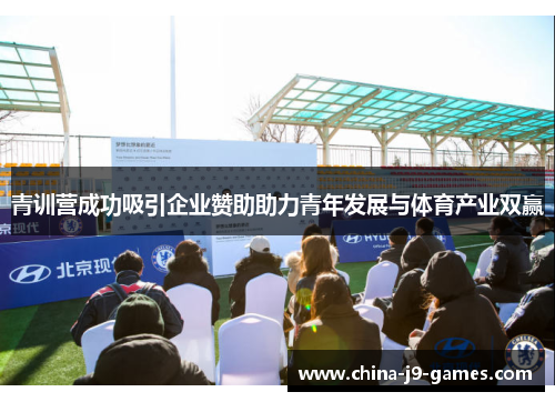 青训营成功吸引企业赞助助力青年发展与体育产业双赢 青训营成功吸引企业赞助助力青年发展与体育产业双赢