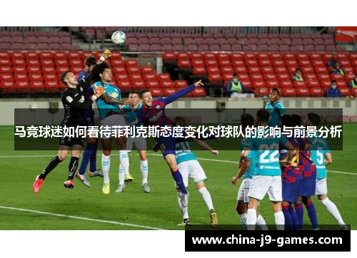 马竞球迷如何看待菲利克斯态度变化对球队的影响与前景分析