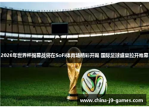 2026年世界杯揭幕战将在SoFi体育场精彩开踢 国际足球盛宴拉开帷幕