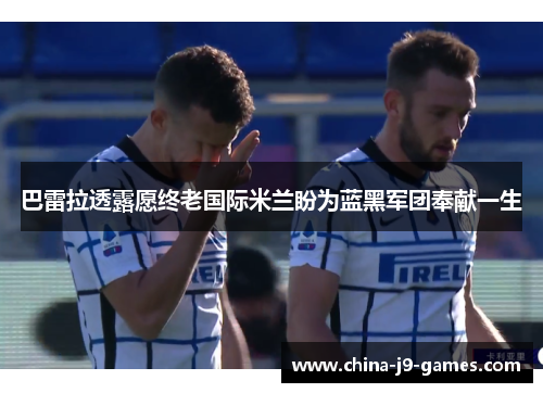 巴雷拉透露愿终老国际米兰盼为蓝黑军团奉献一生