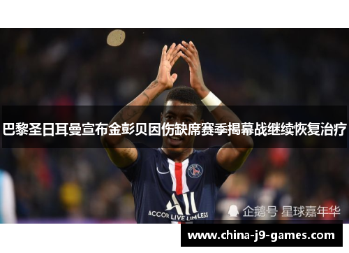 巴黎圣日耳曼宣布金彭贝因伤缺席赛季揭幕战继续恢复治疗